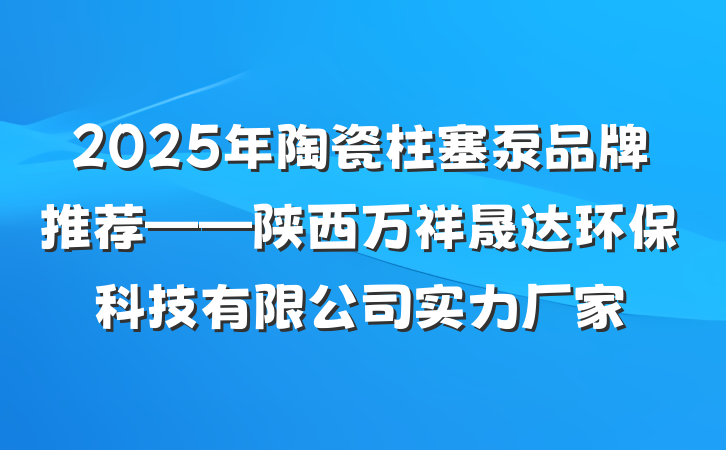 2025年陶瓷柱塞泵品牌推荐——陕西万祥晟达环保科技有限公司实力厂家