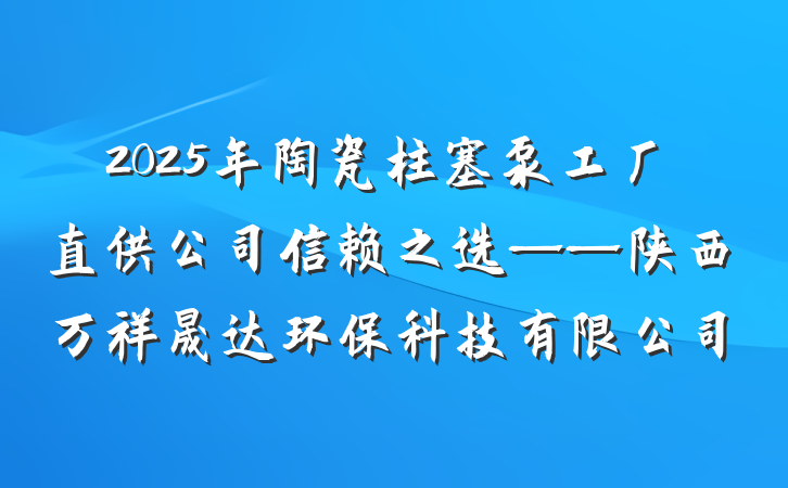 2025年陶瓷柱塞泵工厂直供公司信赖之选——陕西万祥晟达环保科技有限公司