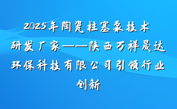 2025年陶瓷柱塞泵技术研发厂家——陕西万祥晟达环保科技有限公司引领行业创新