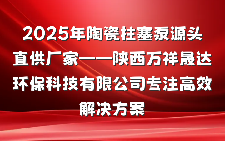2025年陶瓷柱塞泵源头直供厂家——陕西万祥晟达环保科技有限公司专注高效解决方案