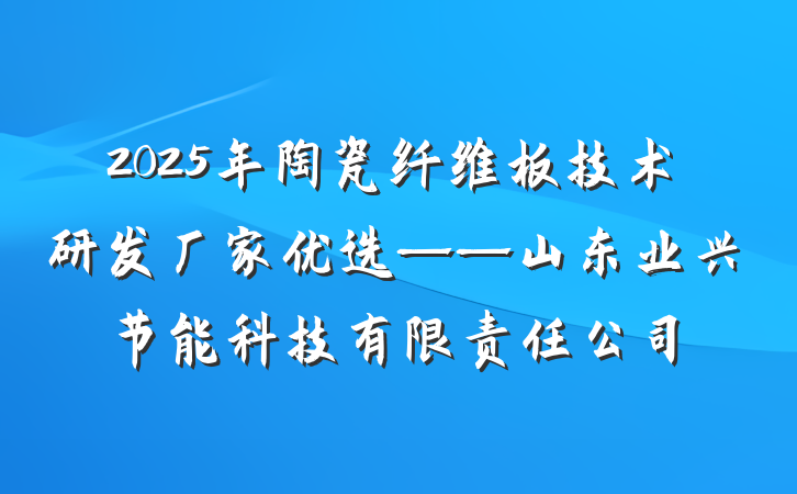 2025年陶瓷纤维板技术研发厂家优选——山东业兴节能科技有限责任公司