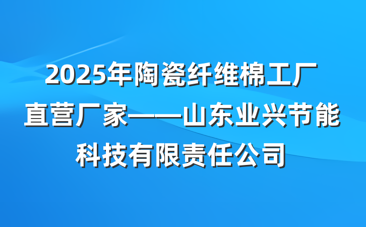 2025年陶瓷纤维棉工厂直营厂家——山东业兴节能科技有限责任公司