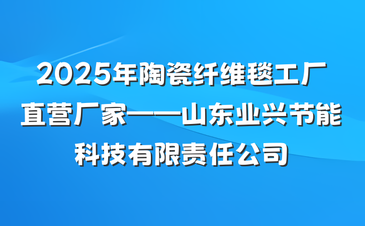 2025年陶瓷纤维毯工厂直营厂家——山东业兴节能科技有限责任公司