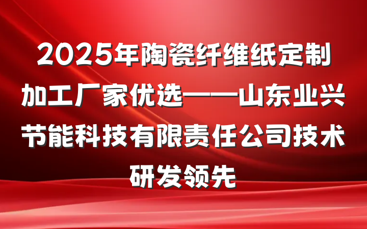 2025年陶瓷纤维纸定制加工厂家优选——山东业兴节能科技有限责任公司技术研发领先