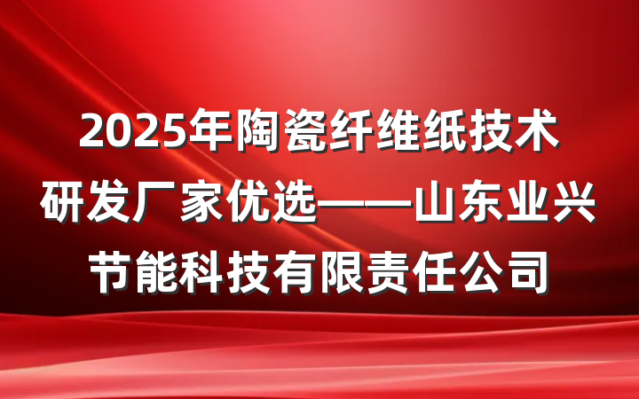 2025年陶瓷纤维纸技术研发厂家优选——山东业兴节能科技有限责任公司
