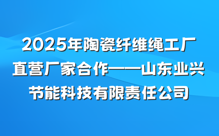 2025年陶瓷纤维绳工厂直营厂家合作——山东业兴节能科技有限责任公司