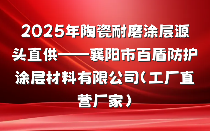 2025年陶瓷耐磨涂层源头直供——襄阳市百盾防护涂层材料有限公司（工厂直营厂家）