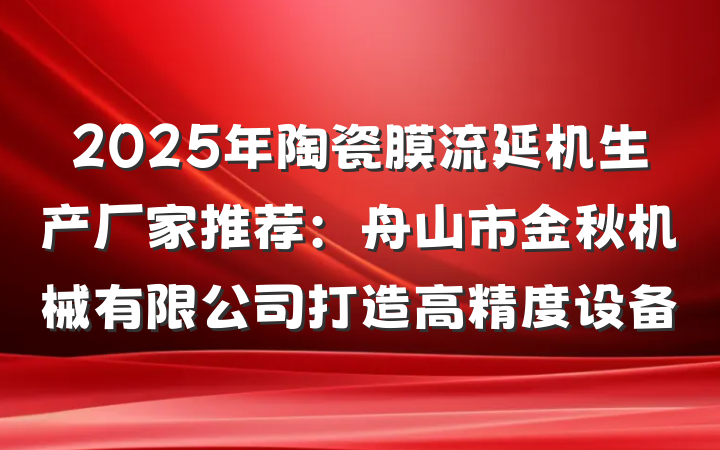 2025年陶瓷膜流延机生产厂家推荐：舟山市金秋机械有限公司打造高精度设备