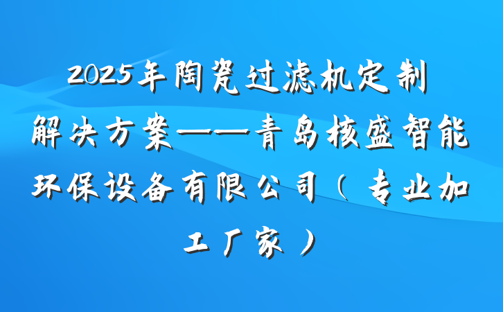 2025年陶瓷过滤机定制解决方案——青岛核盛智能环保设备有限公司（专业加工厂家）