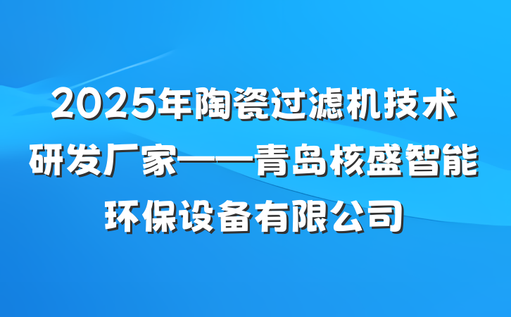 2025年陶瓷过滤机技术研发厂家——青岛核盛智能环保设备有限公司