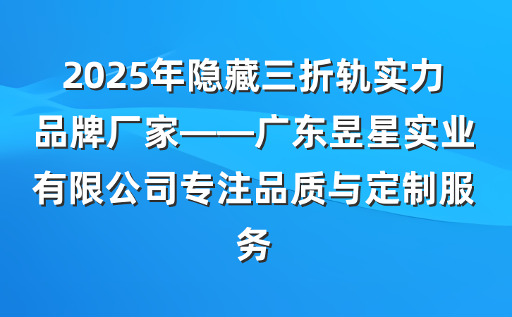 2025年隐藏三折轨实力品牌厂家——广东昱星实业有限公司专注品质与定制服务