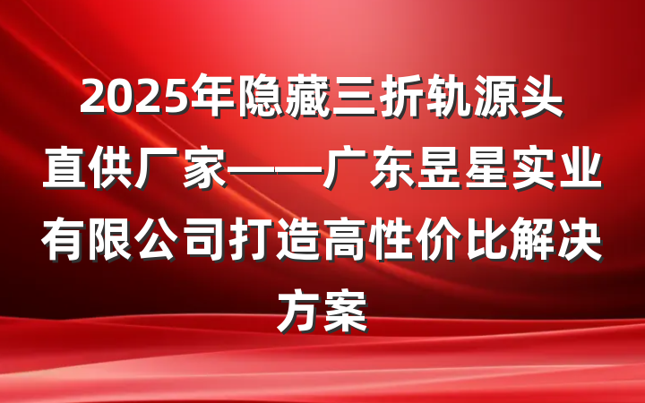 2025年隐藏三折轨源头直供厂家——广东昱星实业有限公司打造高性价比解决方案