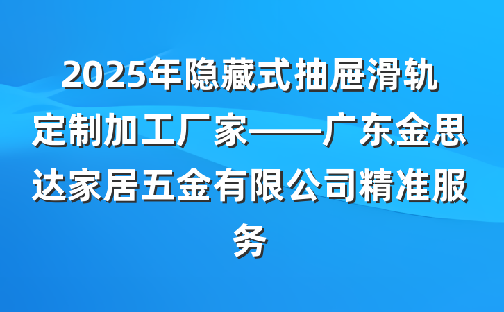 2025年隐藏式抽屉滑轨定制加工厂家——广东金思达家居五金有限公司精准服务
