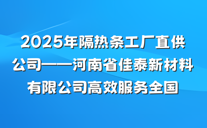 2025年隔热条工厂直供公司——河南省佳泰新材料有限公司高效服务全国