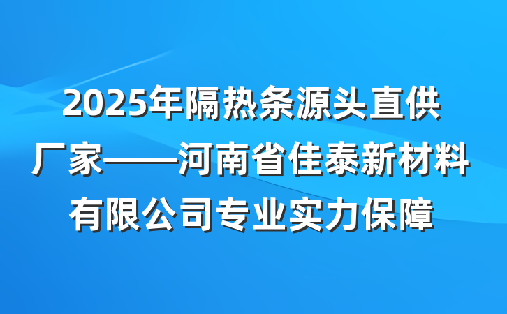 2025年隔热条源头直供厂家——河南省佳泰新材料有限公司专业实力保障