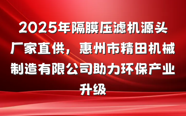 2025年隔膜压滤机源头厂家直供,惠州市精田机械制造有限公司助力环保产业升级