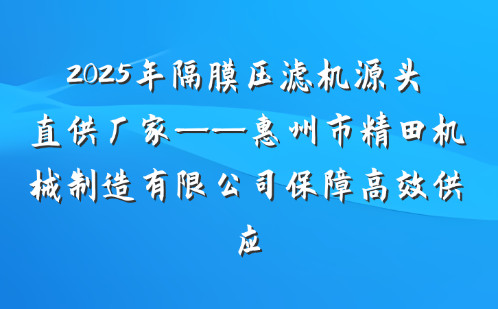 2025年隔膜压滤机源头直供厂家——惠州市精田机械制造有限公司保障高效供应