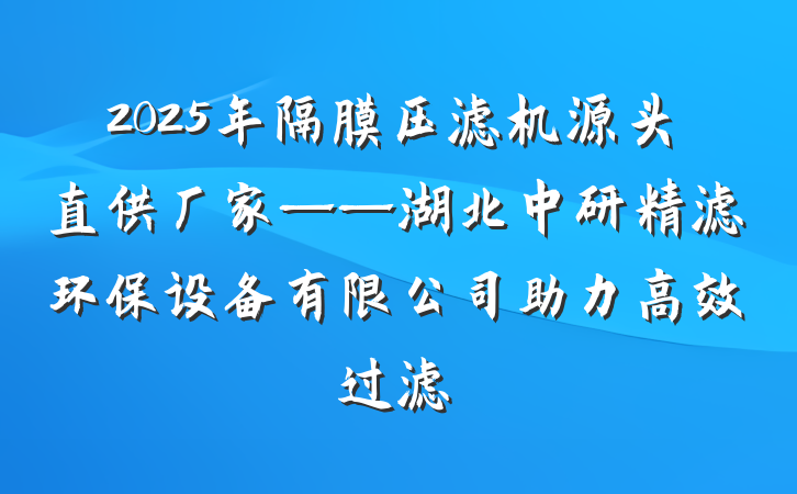 2025年隔膜压滤机源头直供厂家——湖北中研精滤环保设备有限公司助力高效过滤