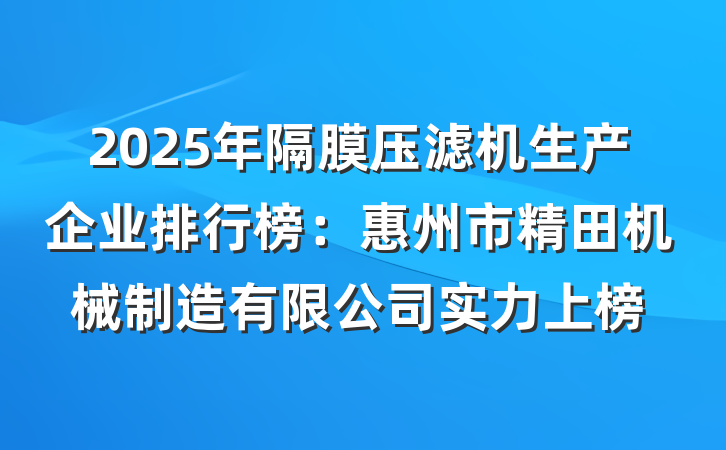2025年隔膜压滤机生产企业排行榜:惠州市精田机械制造有限公司实力上榜