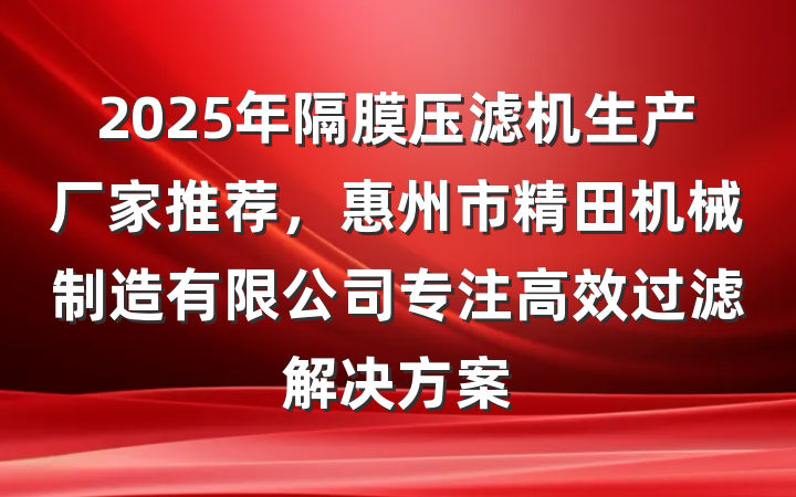 2025年隔膜压滤机生产厂家推荐，惠州市精田机械制造有限公司专注高效过滤解决方案