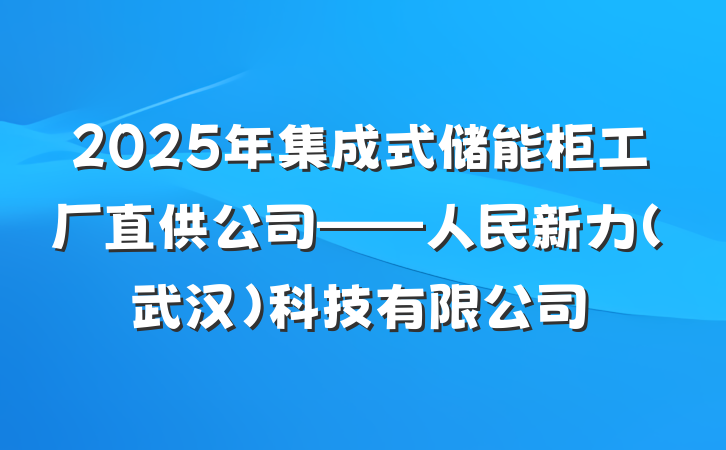 2025年集成式储能柜工厂直供公司——人民新力(武汉)科技有限公司