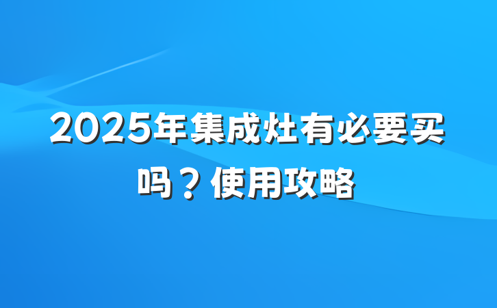 2025年集成灶有必要买吗？使用攻略