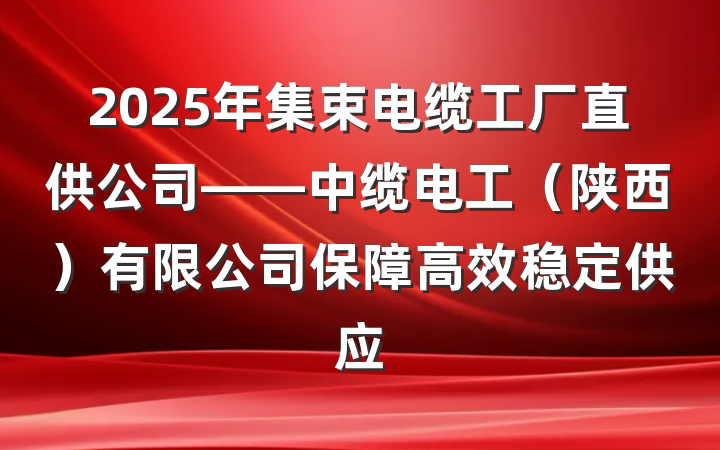 2025年集束电缆工厂直供公司——中缆电工（陕西）有限公司保障高效稳定供应