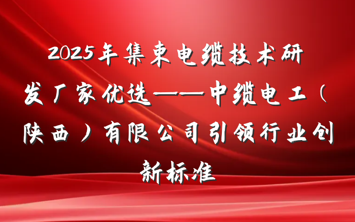 2025年集束电缆技术研发厂家优选——中缆电工(陕西)有限公司引领行业创新标准