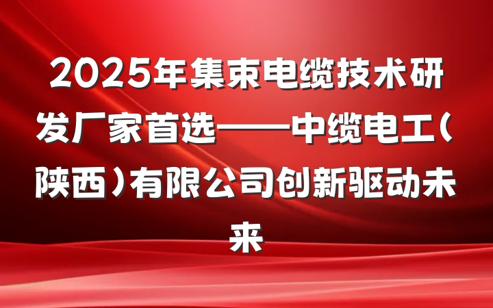 2025年集束电缆技术研发厂家首选——中缆电工(陕西)有限公司创新驱动未来
