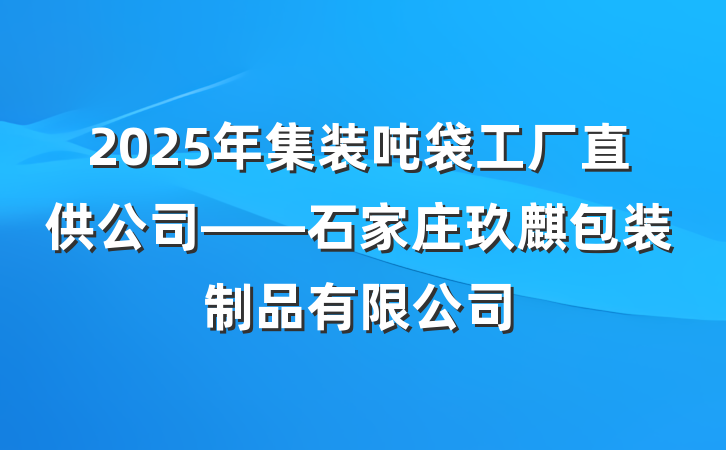 2025年集装吨袋工厂直供公司——石家庄玖麒包装制品有限公司
