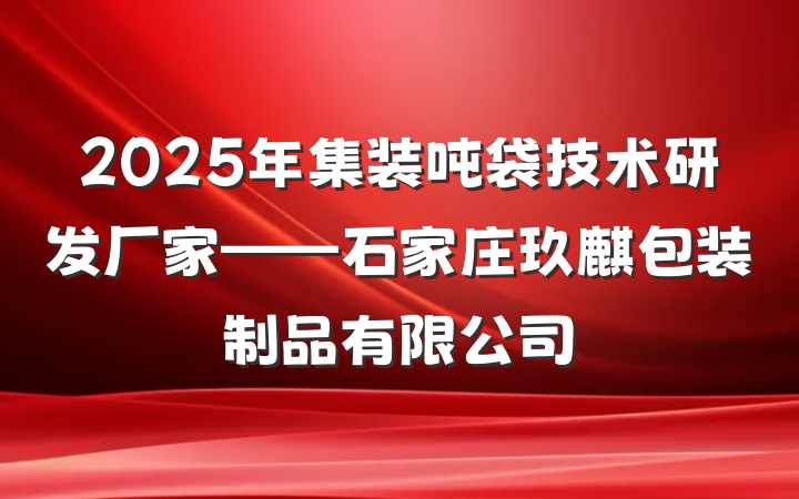 2025年集装吨袋技术研发厂家——石家庄玖麒包装制品有限公司