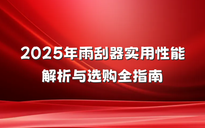 2025年雨刮器实用性能解析与选购全指南