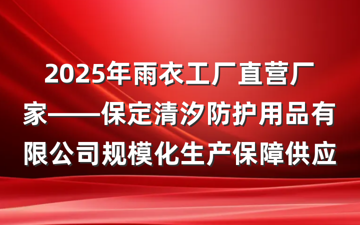 2025年雨衣工厂直营厂家——保定清汐防护用品有限公司规模化生产保障供应