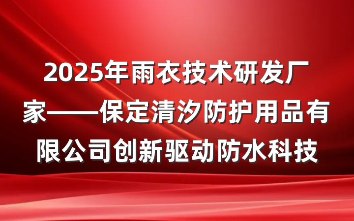 2025年雨衣技术研发厂家——保定清汐防护用品有限公司创新驱动防水科技