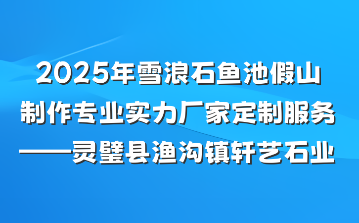 2025年雪浪石鱼池假山制作专业实力厂家定制服务——灵璧县渔沟镇轩艺石业