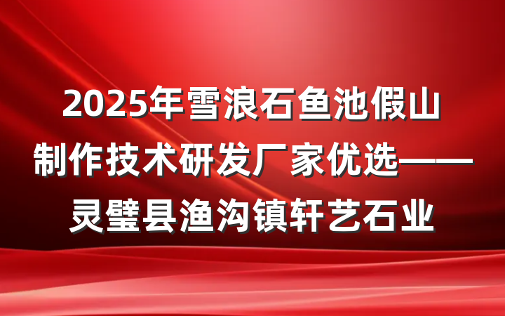 2025年雪浪石鱼池假山制作技术研发厂家优选——灵璧县渔沟镇轩艺石业
