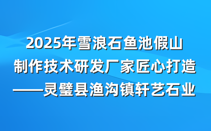 2025年雪浪石鱼池假山制作技术研发厂家匠心打造——灵璧县渔沟镇轩艺石业