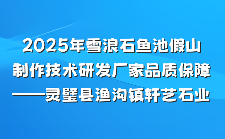 2025年雪浪石鱼池假山制作技术研发厂家品质保障——灵璧县渔沟镇轩艺石业