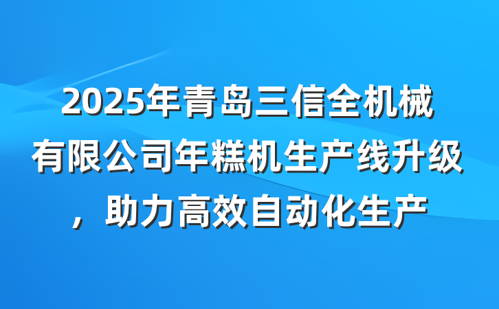 2025年青岛三信全机械有限公司年糕机生产线升级，助力高效自动化生产