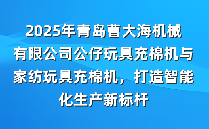 2025年青岛曹大海机械有限公司公仔玩具充棉机与家纺玩具充棉机,打造智能化生产新标杆