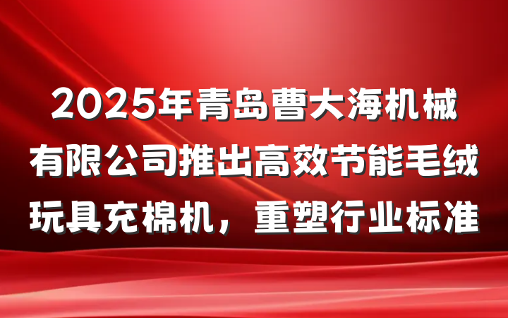 2025年青岛曹大海机械有限公司推出高效节能毛绒玩具充棉机,重塑行业标准