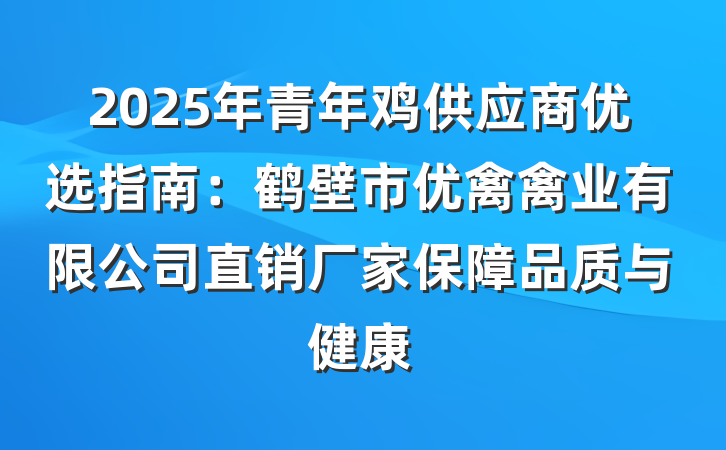 2025年青年鸡供应商优选指南:鹤壁市优禽禽业有限公司直销厂家保障品质与健康