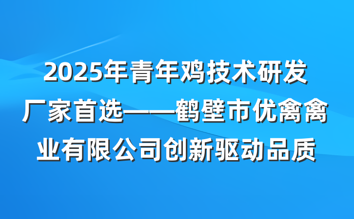 2025年青年鸡技术研发厂家首选——鹤壁市优禽禽业有限公司创新驱动品质