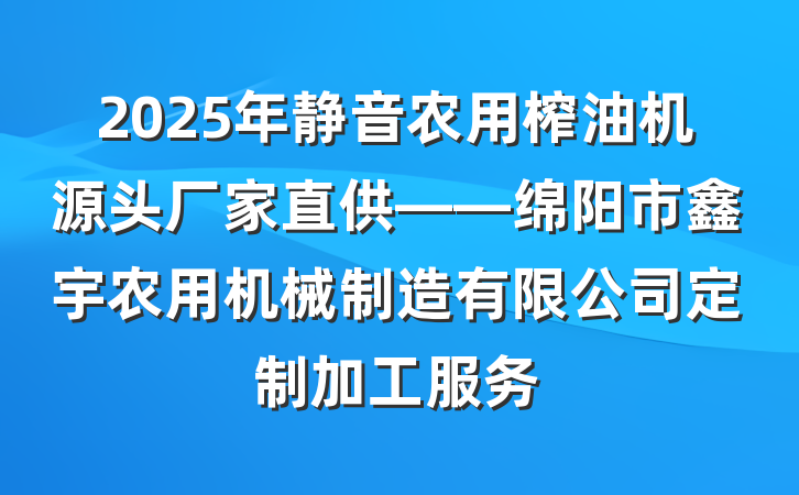 2025年静音农用榨油机源头厂家直供——绵阳市鑫宇农用机械制造有限公司定制加工服务