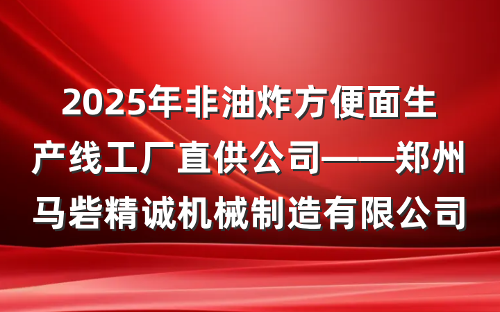 2025年非油炸方便面生产线工厂直供公司——郑州马砦精诚机械制造有限公司