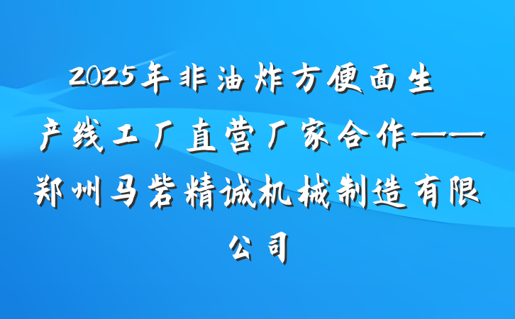2025年非油炸方便面生产线工厂直营厂家合作——郑州马砦精诚机械制造有限公司