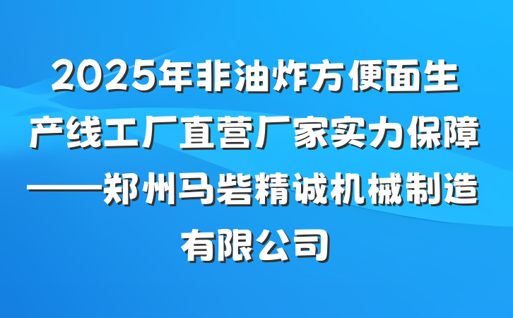 2025年非油炸方便面生产线工厂直营厂家实力保障——郑州马砦精诚机械制造有限公司
