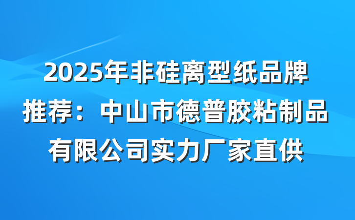 2025年非硅离型纸品牌推荐：中山市德普胶粘制品有限公司实力厂家直供