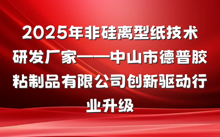 2025年非硅离型纸技术研发厂家——中山市德普胶粘制品有限公司创新驱动行业升级