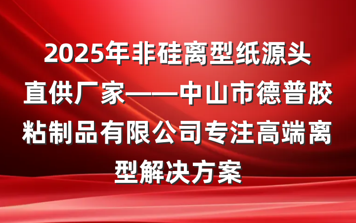 2025年非硅离型纸源头直供厂家——中山市德普胶粘制品有限公司专注高端离型解决方案